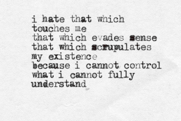 i hate that which touches me that which evades sense tha t which scrupulates my existence because i cannot control what i cannot fully understand