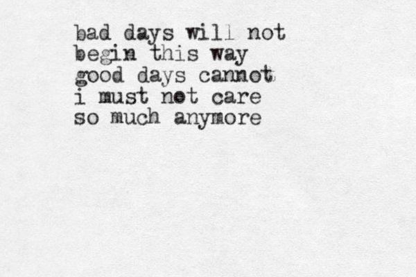 bad days will not begin this way good days cannot i must not care so much anymore 