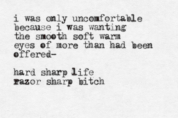 i was only uncomfortable because i was wanting the smooth soft warm eyes of more than had been offered- hard sharp life razor sharp bitch