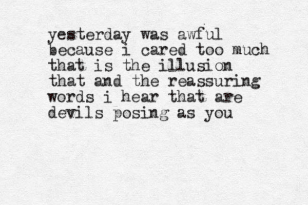 yesterday was awful because i cared too much that is the illusion that and the reassuring words i hear that are devils posing as you