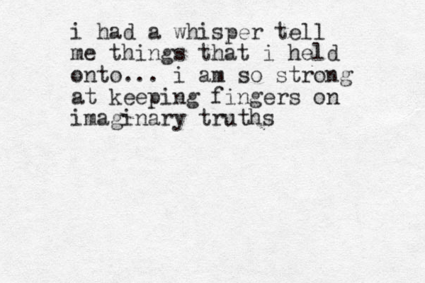 i had a whisper tell me things that i held onto... i am so strong at keeping fingers on imaginary truths