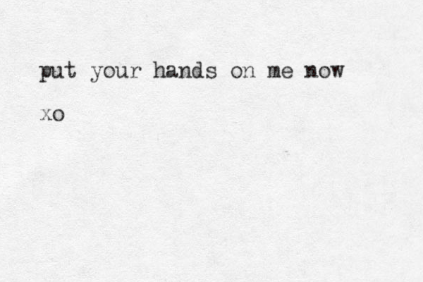 put your hands on me now xo 