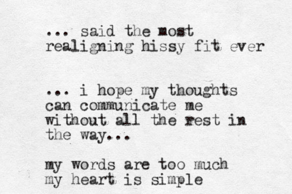 ... said the most realigning hissy fit ever ... i hope my thoughts can communicate me without all the rest in the way... my words are too much my heart is simple 