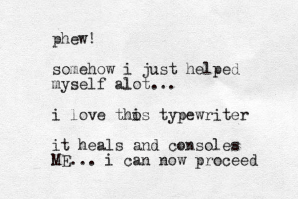 phew! somehow i just helped myself alot... i love thos i typewriter it heals and consoles ME... i can now proceed 