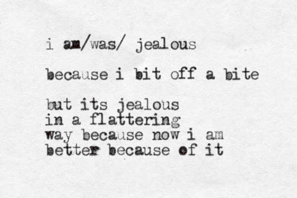 i am/was/ jealous because i bit off a bite but its jealous in a flattering way because now i am better because of it