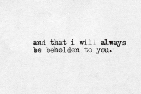 and that i will always be beholden to you.
