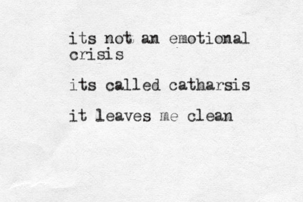 its not an emotional crisis its called catharsis it leaves me clean 