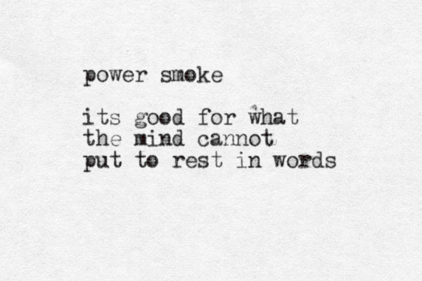 power smoke its good for what the mind cannot put to rest in words 