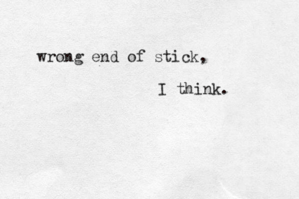 wrong end of stick, I think. 