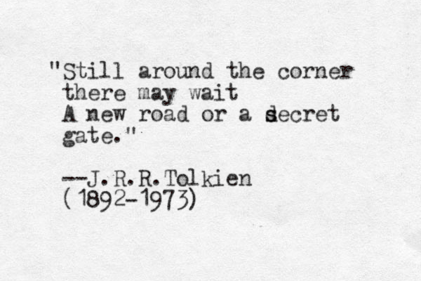 "Still around the corner there may wait A new road or a d s secret gate." --J.R.R.Tolkien (1892-1973)
