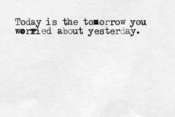 Today is the tomorrow you worried about yesterday. 