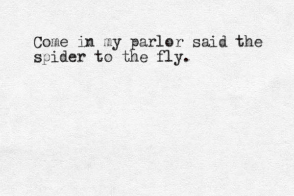 Come in my parlor said the spider to the fly.