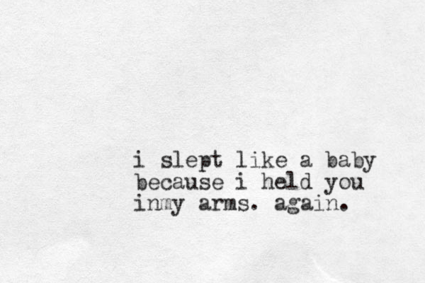 i slept like a baby because i held you inmy arms . again.