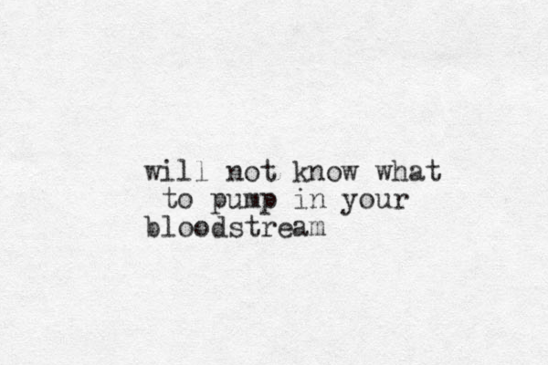 will not know what to pump in your bloodstream