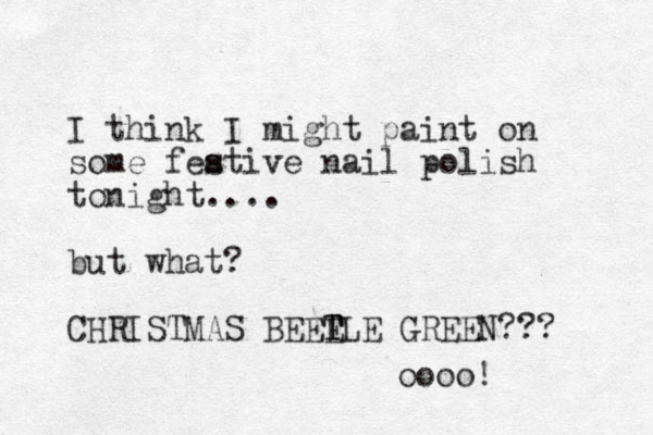 I think I might paint on some feative s s nail polish to ight n .... but what? CHRISTMAS BEET E T TLE GREEN??? oooo! 
