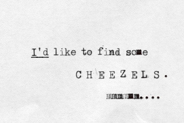 I'd ___ like to find some C H E E Z E L S . mmmmmm.... 