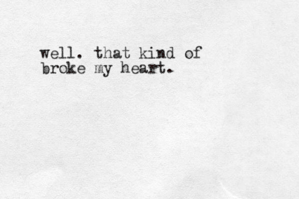 well. that kind of broke my heart.