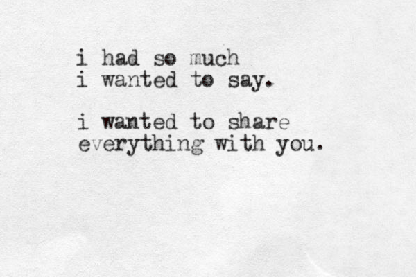 i had so much i wanted to say. i wanted to share everything with you. 