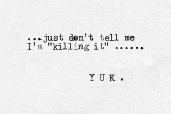 ...just don't tell me I'm "killing it" ...... Y U K . 