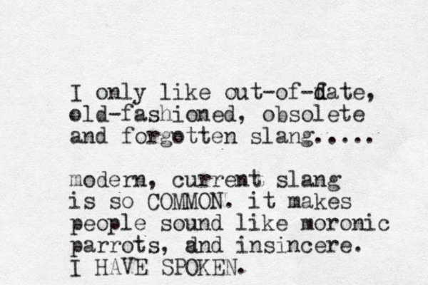 I only like out-of-f d date, old-fashioned, obsolete and forgotten slang..... modern, current slang is so COMMON. it makes people sound like moronic parrots, d and insincere. I HAVE SPOKEN. 