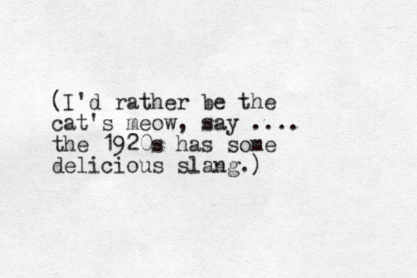 (I'd rather be the cat's meow, say .... the 1920s has some delicious slang.)
