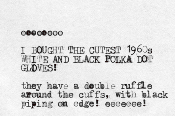 oooooooo I BOUGHT THE CUTEST 1960s WHITE AND BLACK POLKA DOT GLIVES O O ! they have a double ruffle around the cuffs, with black piping on edge! eeeeeee! 