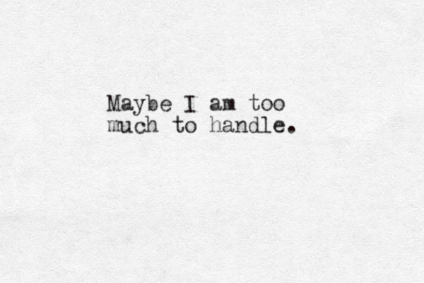Maybe I am too much to handle.