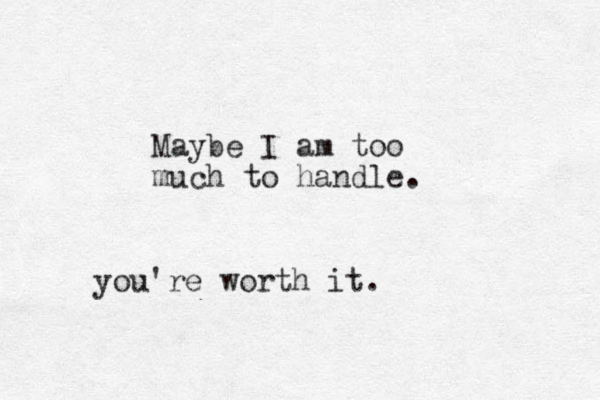 Maybe I am too much to handle. you're worth it.