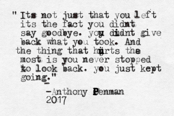 Its not just that you left its the fact you didnt say goodbye. yoy u u dudnt i i i d give back what you took. And he t thing that hirt u u j u u u s tha e e most is you never stopped k to look back. y ou just kept going." " - -Anthony Oenman P P P P P P 2017 