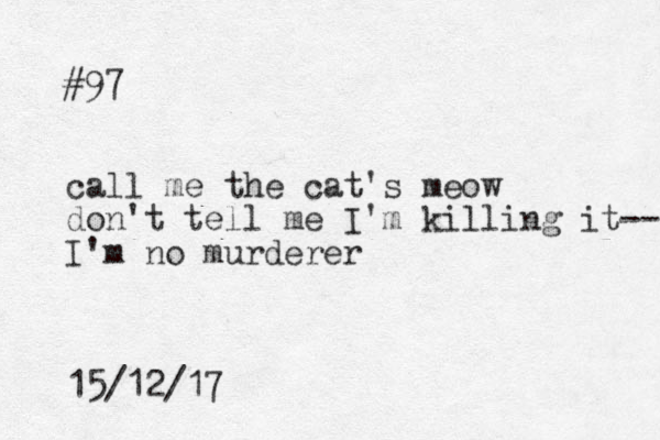 #97 call me the cat's meow don't tell me I'm killing it-- I'm no murderer 15/12/17
