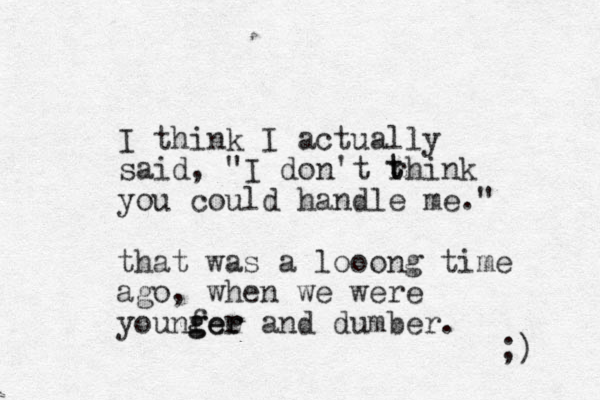 I think I actually said, "I don't rhink you could handle me." t t that was a looong time ago, when we were you fee nger g r and dumber. ;) 