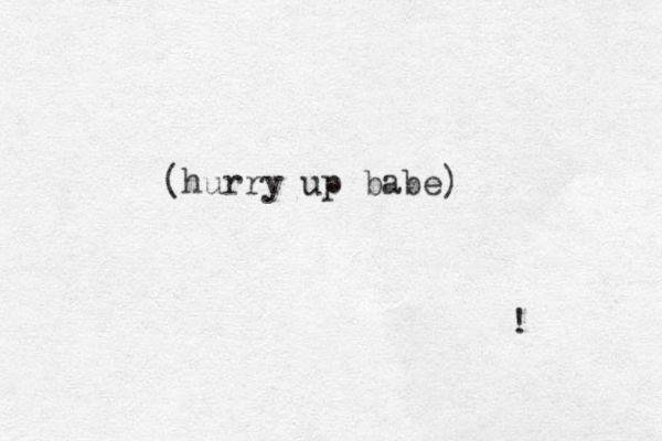 (hurry up babe) ! 