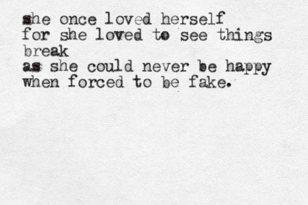 she once loved herself for she loved to see things break as she could never be happy when forced to be fake.