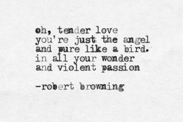 oh, tender love you're just the angel and pure like a bird. in all your wonder and violent passion -robert browning