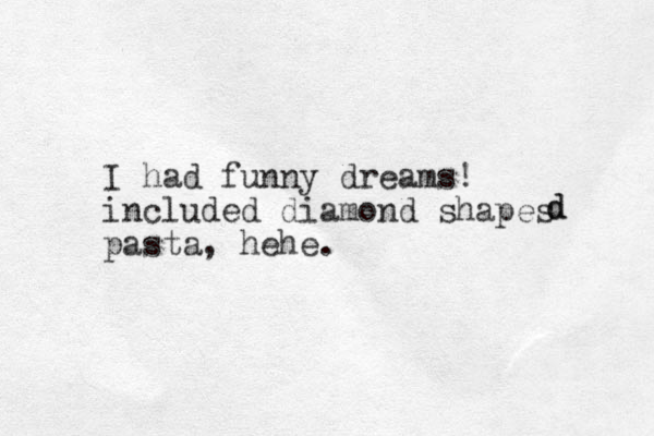 I had funny dreams! included diamond shapes pasta, hehe. d d 