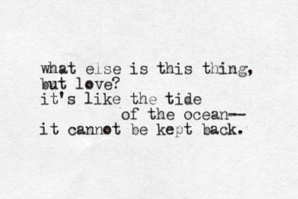 what else is this thing, but love? it's like the tide of the ocean-- it cannot be kept back.