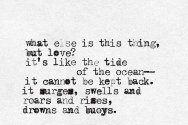 what else is this thing, but love? it's like the tide of the ocean-- it cannot be kept back. it surges, swells and roars and rises, drowns and buoys.