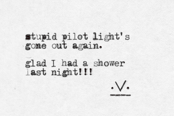 stupid pilot light's gone out again. glad I had a shower last night!!! .\/. ----
