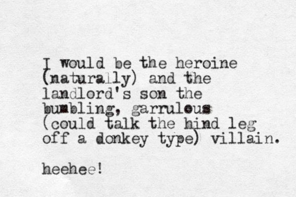 I would be the heroine (naturally) and the landlord's son the bumbling, garrulous (could talk the hind leg off a donkey type) villain. heehee! 