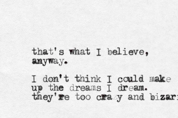 that's what I believe, anyway. I don't think I could make up the dreams I dream. they're too crazy and bizarre 