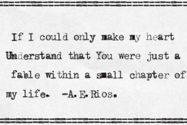 If I could only make my heart Understand that You were just a fable within a small chapter of my life. -A.E.Rios. = =================================== ===================================== 