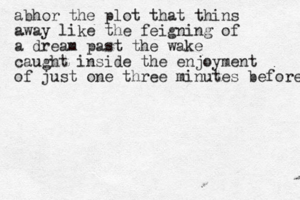 abhor the plot that thins away like the feigning of a dream past the wake caught inside the enjoyment of just one three minutes before 
