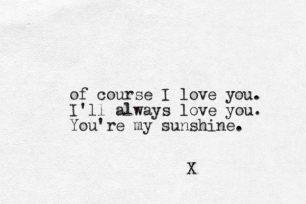 of course I love you. I'll always love you. You're my sunshine. X 