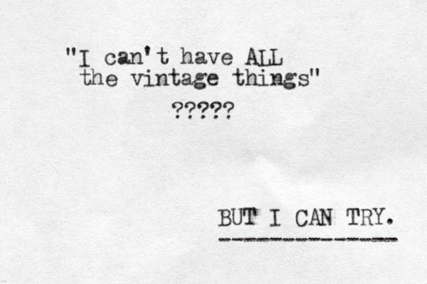 "I can't have ALL the vintage things" ????? BUT I CAN TRY. T -------------- 