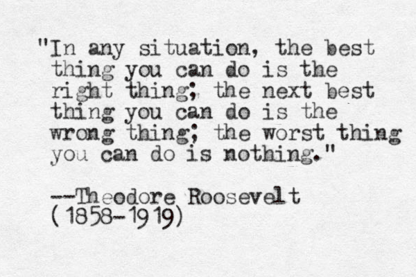 "In any situation, the best thing you can do is the right thing; the next best thing you can do is the wrong thing; the worst thing you can do is nothing." --Theodore Roosevelt (1858-1919)