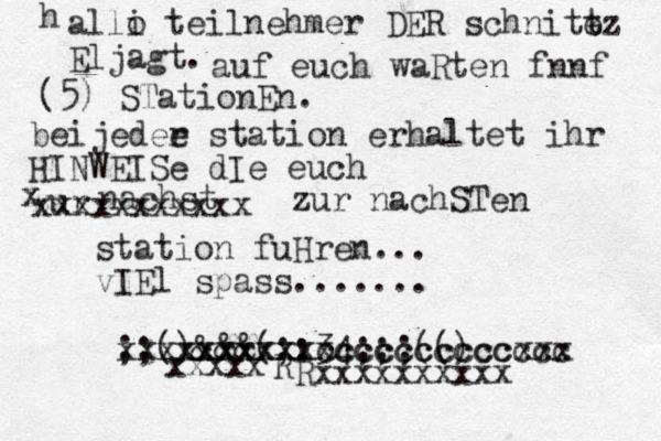h alli o teilnehmer DER schnitt z ez Eljagt. auf euch waRten f n nf (5) STationEn. beijedee r station erhaltet ihr HINWEISe dIe euch zur z n achst x xxxxxxxxxxx zur nachSTen station fuHren... vIEl spa ss....... ;;() && & (;:34;;;(() xxxxxxxxxxccccccccccxxx xxxxxxxxcccccccccccc xxxxx R Rxxxxxxxxxx 