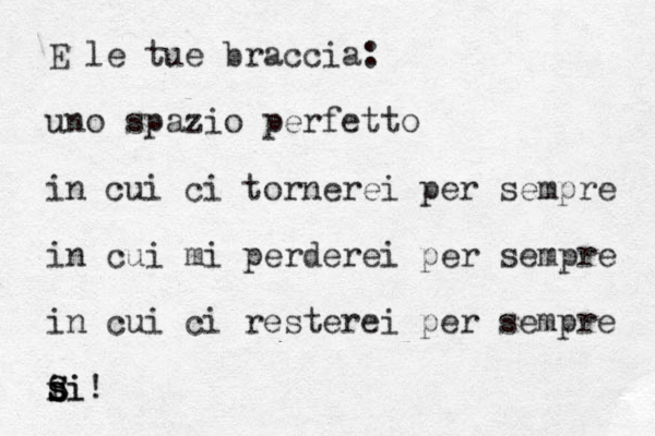 E le tue braccia: uno spazio perfetto in cui ci tornerei per sempre in cui mi perderei per sempre in cui ci resterei per sempre s i si s S Si! 
