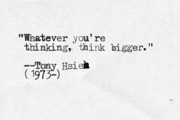 "Whatever you're thinking, think bigger." --Tony Hsien (1973-) h h h 