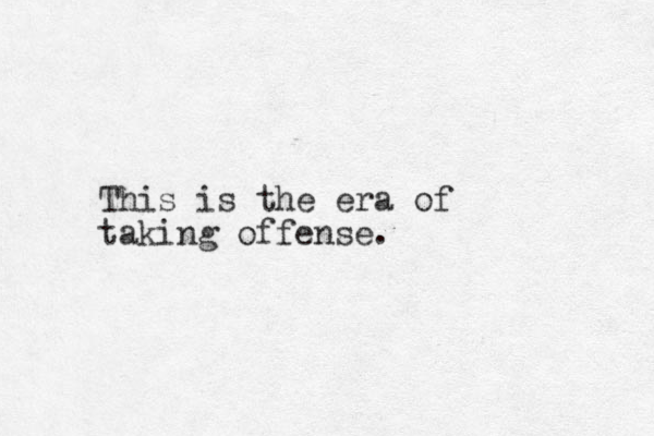 This is the era of taking offense.