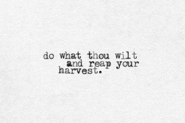 do what thou wilt and reap your harvest. 